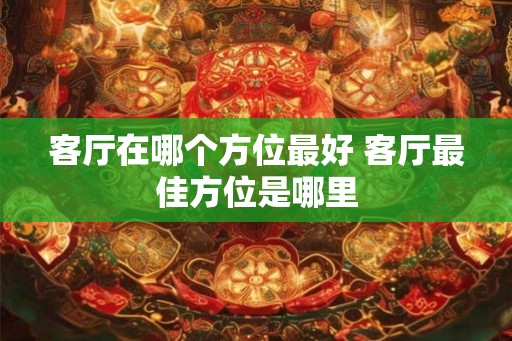 客厅在哪个方位最好 客厅最佳方位是哪里