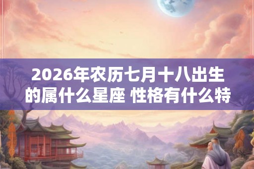 2026年农历七月十八出生的属什么星座 性格有什么特点