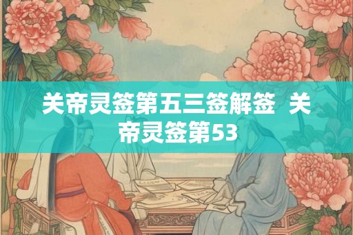 关帝灵签第五三签解签  关帝灵签第53