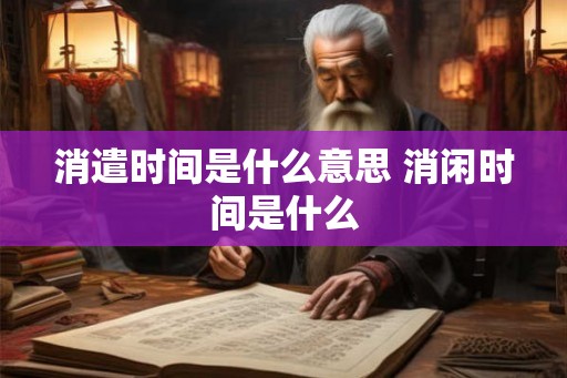 消遣时间是什么意思 消闲时间是什么