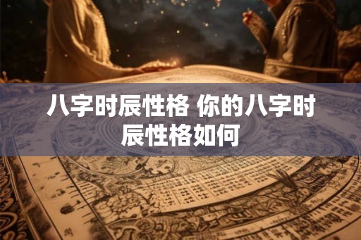 八字时辰性格 你的八字时辰性格如何
