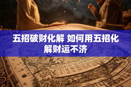 五招破财化解 如何用五招化解财运不济