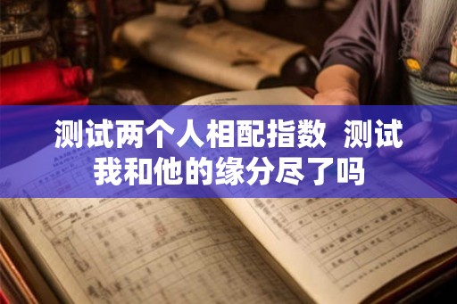 测试两个人相配指数  测试我和他的缘分尽了吗