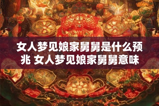 女人梦见娘家舅舅是什么预兆 女人梦见娘家舅舅意味着什么