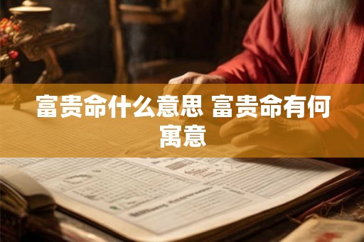 富贵命什么意思 富贵命有何寓意 富贵命什么意思 富贵命有何寓意