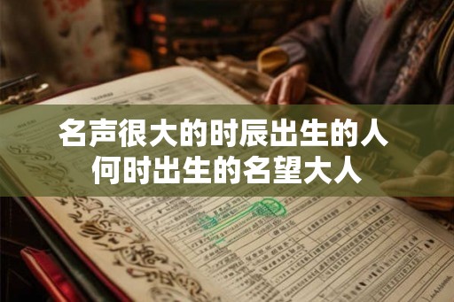 名声很大的时辰出生的人 何时出生的名望大人