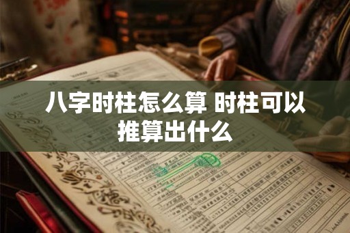 八字时柱怎么算 时柱可以推算出什么