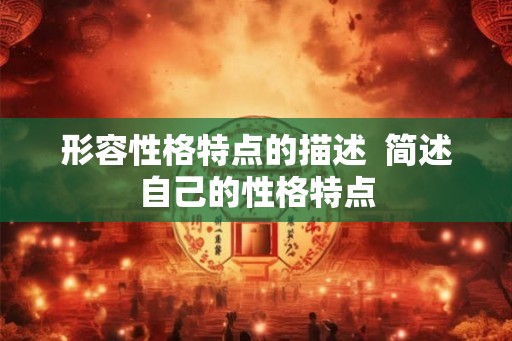 形容性格特点的描述 简述自己的性格特点 形容性格特点的描述 简述自己的性格特点
