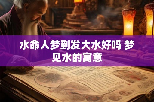 水命人梦到发大水好吗 梦见水的寓意
