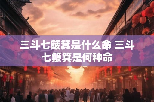 三斗七簸箕是什么命 三斗七簸箕是何种命