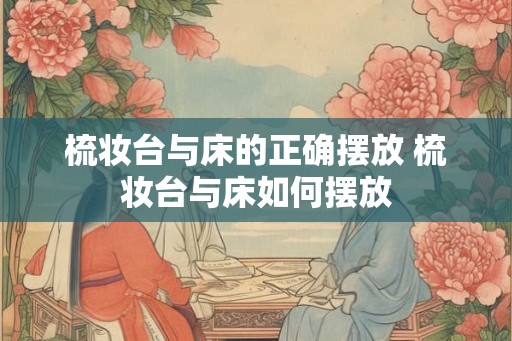 梳妆台与床的正确摆放 梳妆台与床如何摆放