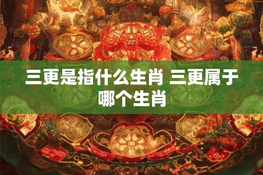 三更是指什么生肖 三更属于哪个生肖