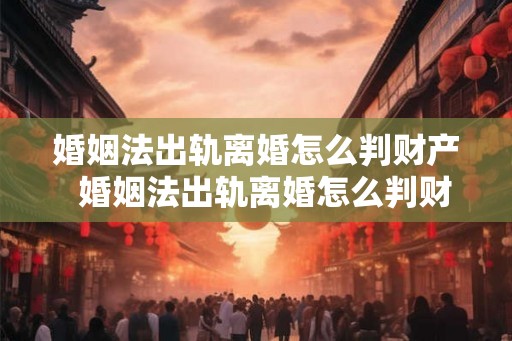 婚姻法出轨离婚怎么判财产  婚姻法出轨离婚怎么判财产
