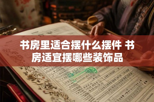 书房里适合摆什么摆件 书房适宜摆哪些装饰品