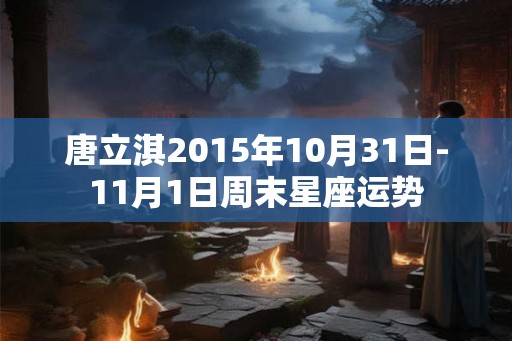 唐立淇2015年10月31日-11月1日周末星座运势