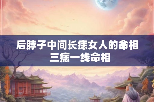 后脖子中间长痣女人的命相  三痣一线命相