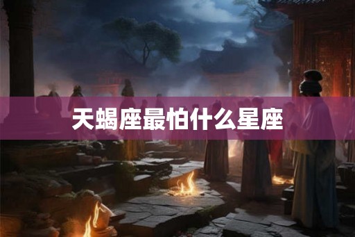 天蝎座最怕什么星座