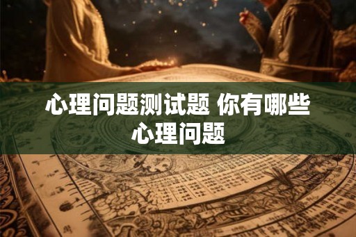 心理问题测试题 你有哪些心理问题 心理问题测试题 你有哪些心理问题