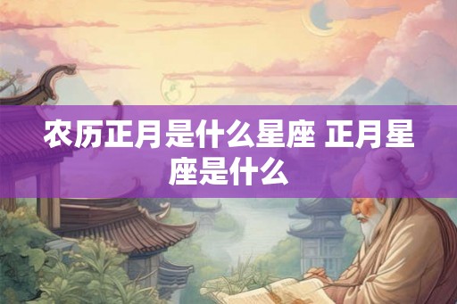 农历正月是什么星座 正月星座是什么 农历正月是什么星座 正月星座是什么
