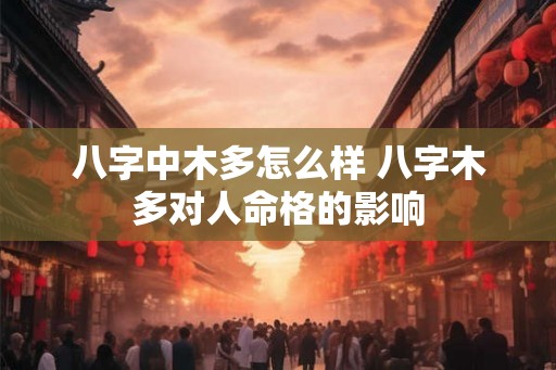 八字中木多怎么样 八字木多对人命格的影响