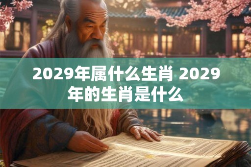 2029年属什么生肖 2029年的生肖是什么 2029年属什么生肖 2029年的生肖是什么