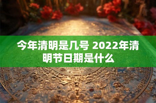 今年清明是几号 2022年清明节日期是什么