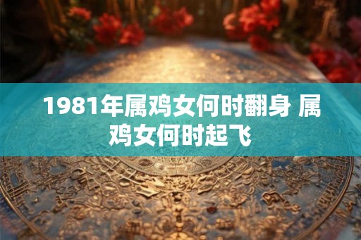 1981年属鸡女何时翻身 属鸡女何时起飞