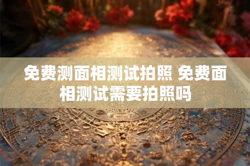免费测面相测试拍照 免费面相测试需要拍照吗