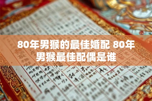 80年男猴的最佳婚配 80年男猴最佳配偶是谁