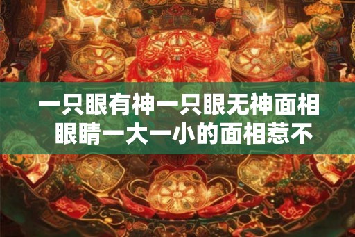 一只眼有神一只眼无神面相 眼睛一大一小的面相惹不得 一只眼有神一只眼无神面相 眼睛一大一小的面相惹不得