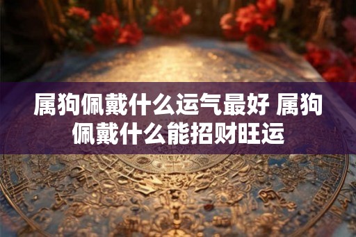 属狗佩戴什么运气最好 属狗佩戴什么能招财旺运