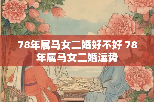 78年属马女二婚好不好 78年属马女二婚运势