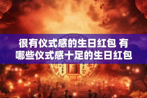 很有仪式感的生日红包 有哪些仪式感十足的生日红包