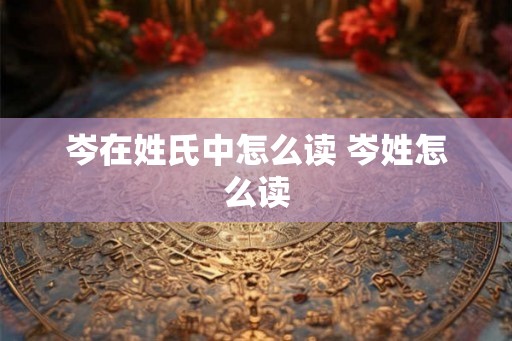 岑在姓氏中怎么读 岑姓怎么读