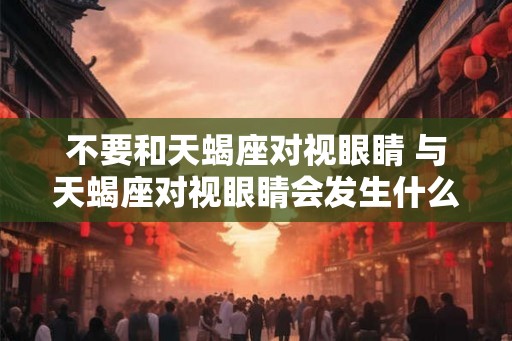 不要和天蝎座对视眼睛 与天蝎座对视眼睛会发生什么 不要和天蝎座对视眼睛 与天蝎座对视眼睛会发生什么