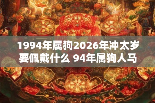 1994年属狗2026年冲太岁要佩戴什么 94年属狗人马年犯太岁怎么化解