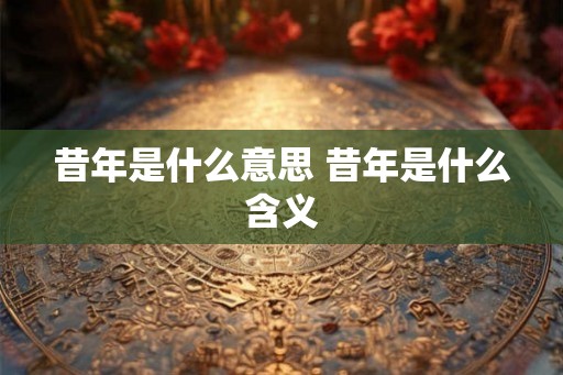 昔年是什么意思 昔年是什么含义