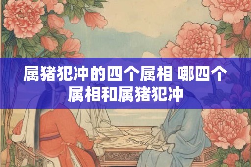 属猪犯冲的四个属相 哪四个属相和属猪犯冲
