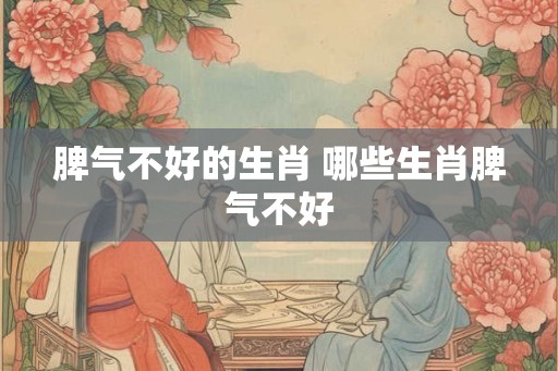 脾气不好的生肖 哪些生肖脾气不好