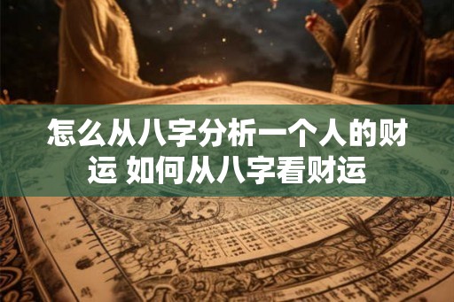 怎么从八字分析一个人的财运 如何从八字看财运