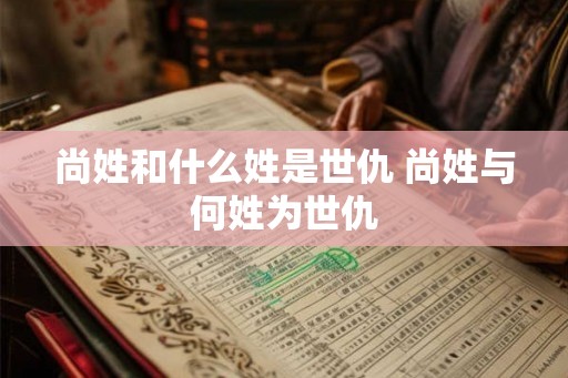 尚姓和什么姓是世仇 尚姓与何姓为世仇