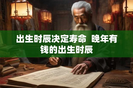 出生时辰决定寿命  晚年有钱的出生时辰
