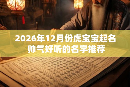 2026年12月份虎宝宝起名 帅气好听的名字推荐