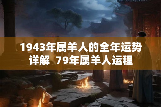 1943年属羊人的全年运势详解  79年属羊人运程