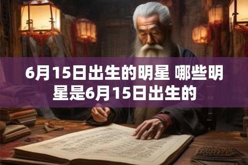 6月15日出生的明星 哪些明星是6月15日出生的