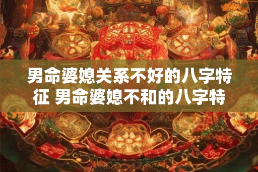 男命婆媳关系不好的八字特征 男命婆媳不和的八字特征
