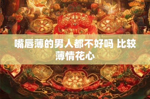 嘴唇薄的男人都不好吗 比较薄情花心