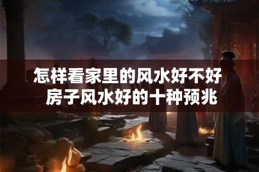 怎样看家里的风水好不好  房子风水好的十种预兆