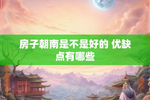 房子朝南是不是好的 优缺点有哪些