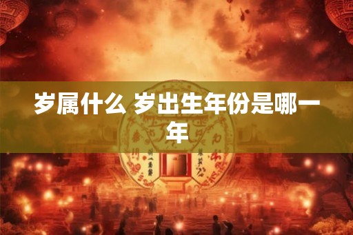 岁属什么 岁出生年份是哪一年